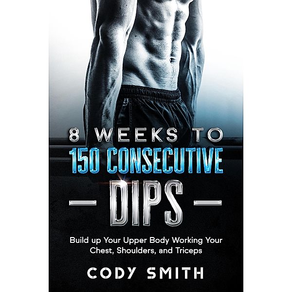 8 Weeks to 150 Consecutive Dips: Build up Your Upper Body Working Your Chest, Shoulders, and Triceps, Cody Smith