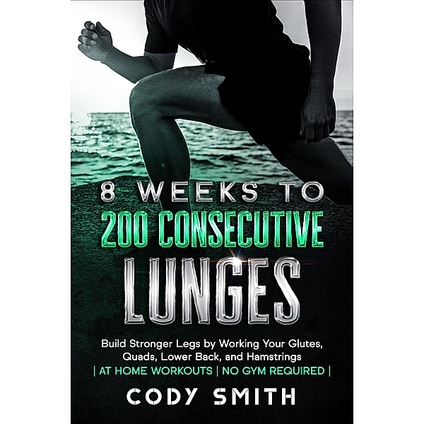 8 Weeks to 200 Consecutive Lunges: Build Stronger Legs by Working Your Glutes, Quads, Lower Back, and Hamstrings | at Home Workouts | No Gym Required |, Cody Smith