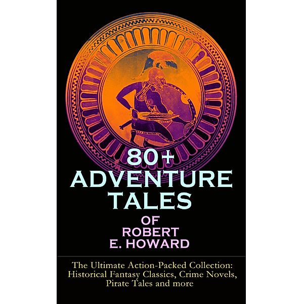80+ ADVENTURE TALES OF ROBERT E. HOWARD - The Ultimate Action-Packed Collection, Robert E. Howard