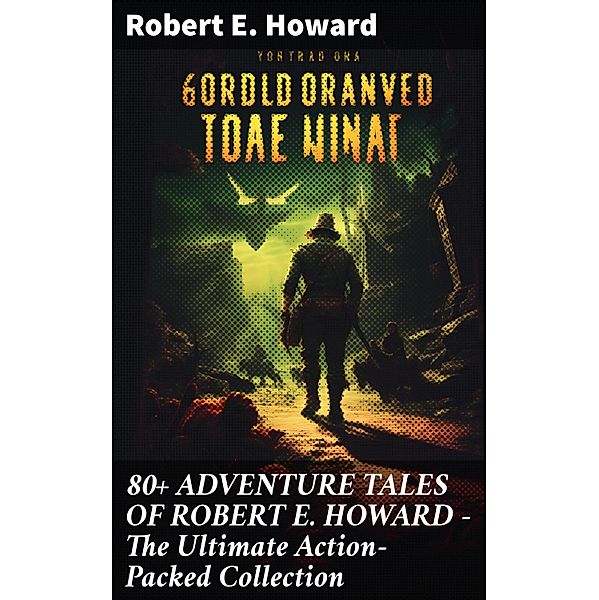 80+ ADVENTURE TALES OF ROBERT E. HOWARD - The Ultimate Action-Packed Collection, Robert E. Howard
