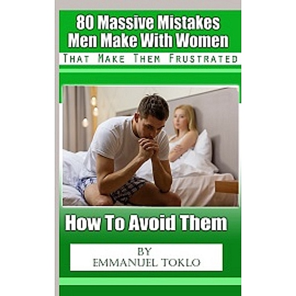 80 Massive Mistakes Men Make With Women That Make Them Frustrated-How To Avoid Them, Emmanuel Toklo
