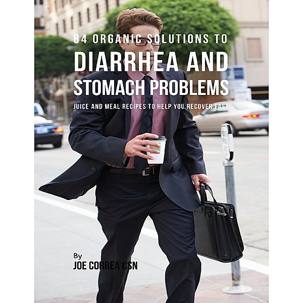 84 Organic Solutions to Diarrhea and Stomach Problems: Juice and Meal Recipes to Help You Recover Fast, Joe Correa CSN