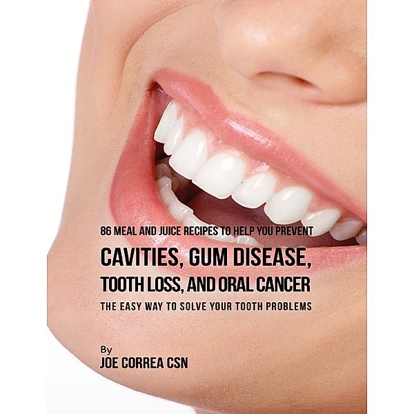 86 Meal and Juice Recipes to Help You Prevent Cavities, Gum Disease, Tooth Loss, and Oral Cancer: The Easy Way to Solve Your Tooth Problems, Joe Correa CSN