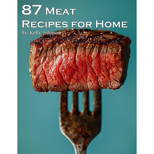 87 Meat Recipes for Home, Kelly Johnson
