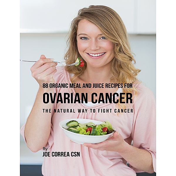 88 Organic Meal and Juice Recipes for Ovarian Cancer: The Natural Way to Fight Cancer, Joe Correa CSN