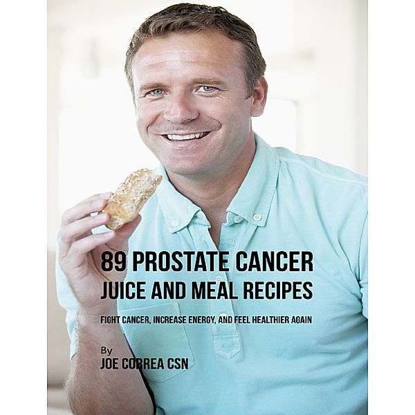 89 Prostate Cancer Juice and Meal Recipes: Fight Cancer, Increase Energy, and Feel Healthier Again, Joe Correa CSN