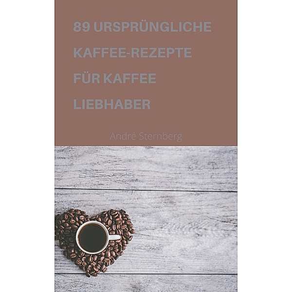 89 URSPRÜNGLICHE KAFFEE-REZEPTE FÜR KAFFEELIEBHABER, Andre Sternberg