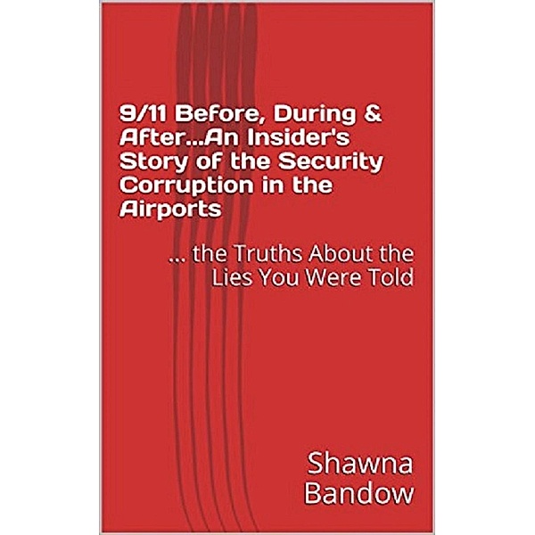 9/11 Before, During & After. An Insider's Story of the Security Corruption in the Airports: the Truths About the Lies You Were Told, Shawna Bandow
