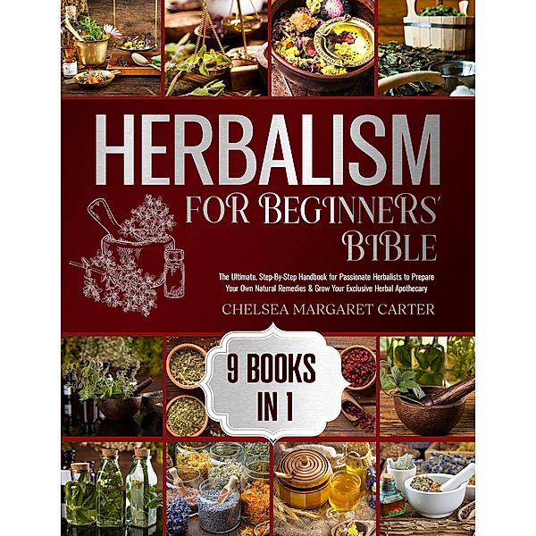 9 BOOKS IN 1: The Ultimate, Step-By-Step Handbook for Passionate Herbalists to Prepare Your Own Natural Remedies & Grow Your Exclusive Herbal Apothecary, Chelsea Margaret Carter