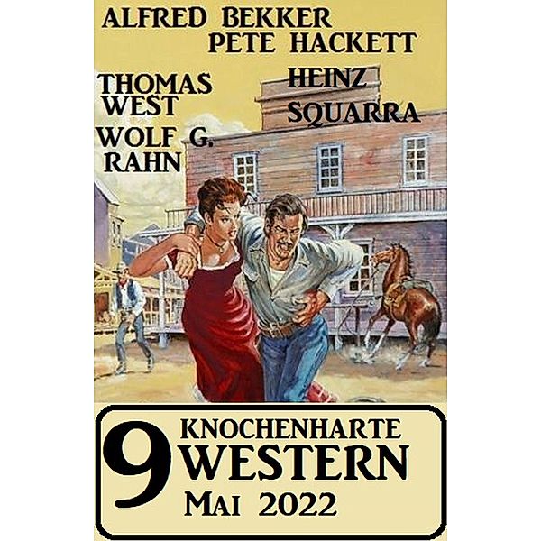 9 knochenharte Western Mai 2022, Alfred Bekker, Heinz Squarra, Pete Hackett, Thomas West, Wolf G. Rahn