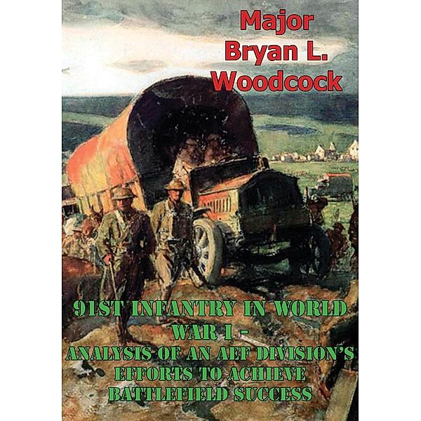 91st Infantry In World War I--Analysis Of An AEF Division's Efforts To Achieve Battlefield Success [Illustrated Edition], Major Bryan L. Woodcock