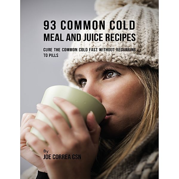 93 Common Cold Meal and Juice Recipes: Cure the Common Cold Fast Without Recurring to Pills, Joe Correa CSN