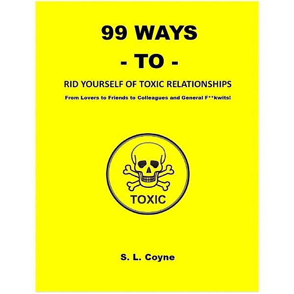 99 Ways to Rid Yourself of Toxic Relationships: From Lovers to Friends to Colleagues and General F**kwits, S. L. Coyne