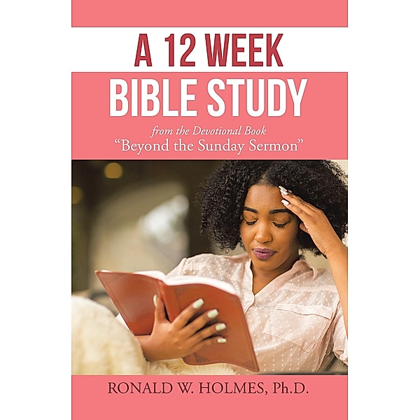 A 12 Week Bible Study from the Devotional Book Beyond the Sunday Sermon, Ronald W. Holmes Ph. D.