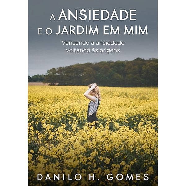 A Ansiedade e o Jardim em Mim: Vencendo a ansiedade voltando às origens, Danilo H. Gomes