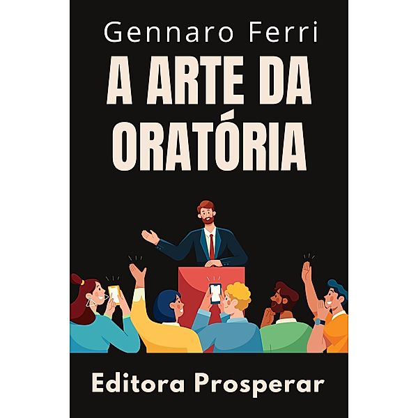 A Arte Da Oratória - Aprenda Técnicas Avançadas Para Uma Comunicação Eficaz (Coleção Inteligência Emocional, #16) / Coleção Inteligência Emocional, Editora Prosperar, Gennaro Ferri