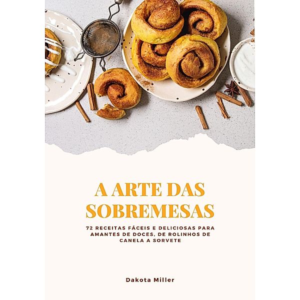 A Arte das Sobremesas: 72 Receitas Fáceis e Deliciosas para Amantes de Doces, de Rolinhos de Canela a Sorvete, Dakota Miller