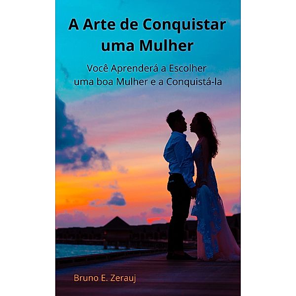 A Arte de Conquistar uma Mulher      Você Aprenderá a Escolher uma boa Mulher e a Conquistá-la, Gustavo Espinosa Juarez, Bruno E. Zerauj