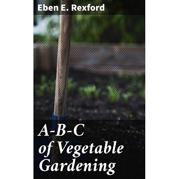 A-B-C of Vegetable Gardening, Eben E. Rexford