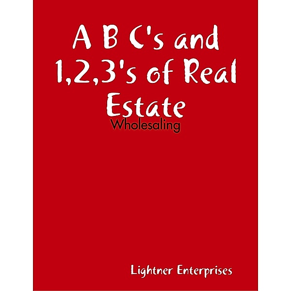 A B C's and 1,2,3's of Real Estate Investing: Wholesaling, Lightner Enterprises