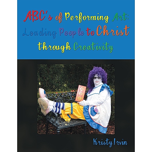 A B C's of Performing Art: Leading People to Christ Through Creativity, Kristy Irvin