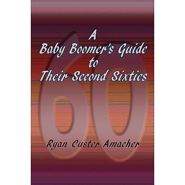 A Baby Boomer's Guide to Their Second Sixties, Ryan Custer Amacher