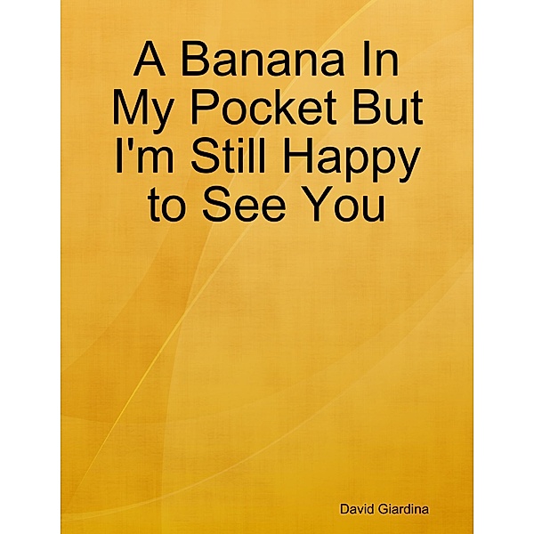 A Banana In My Pocket But I'm Still Happy to See You, David Giardina