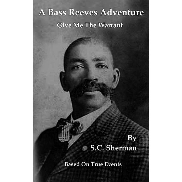 A Bass Reeves Adventure - Give Me The Warrant, S. C. Sherman