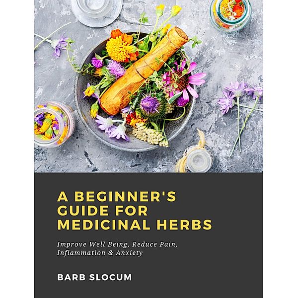 A Beginner's Guide for Medicinal Herbs: Improve Well Being, Reduce Pain, Inflammation & Anxiety, Barb Slocum