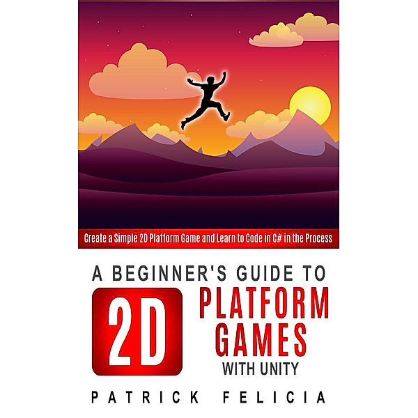A Beginner's Guide to 2D Platform Games with Unity (Beginners' Guides, #1) / Beginners' Guides, Patrick Felicia