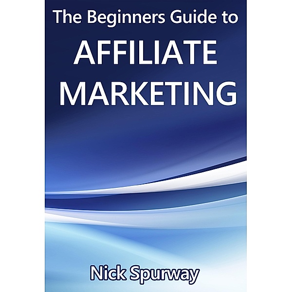 A Beginners Guide to Affiliate Marketing / eBookIt.com, Nick Spurway