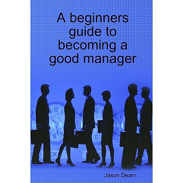 A Beginners Guide to Becoming a Good Manager, Jason Dearn