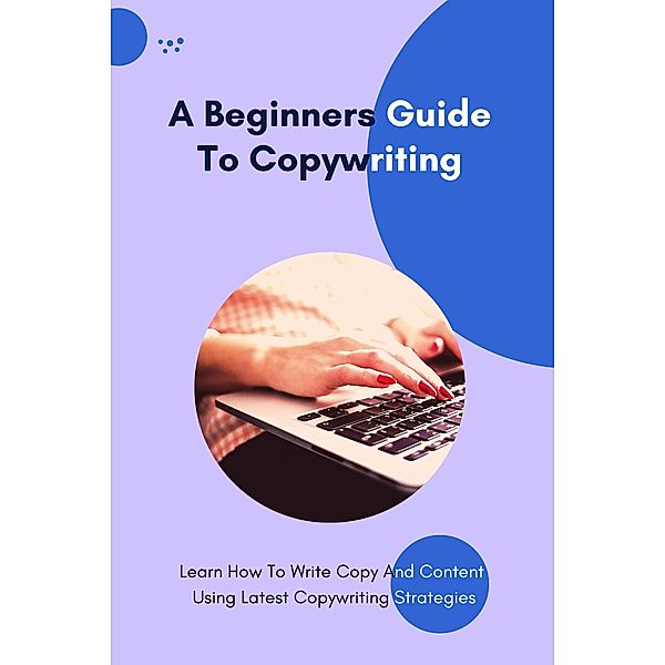 A Beginners Guide To Copywriting - Learn How To Write Copy And Content Using Latest Copywriting Strategies, Patrick Johnson, Robert Hill