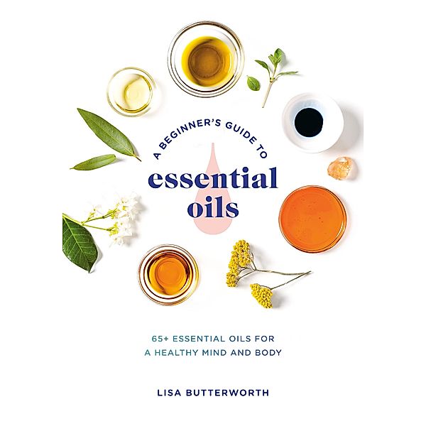 A Beginner's Guide to Essential Oils, Lisa Butterworth