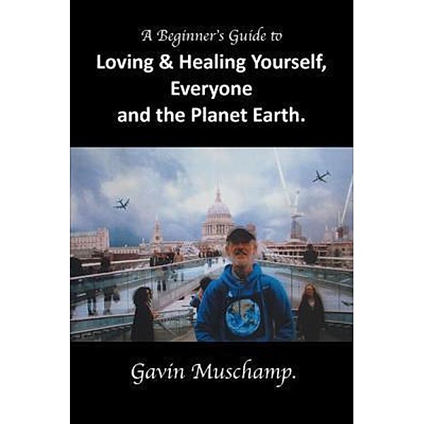 A Beginner's Guide to  Loving & Healing Yourself, Everyone and the Planet Earth, Gavin Muschamp