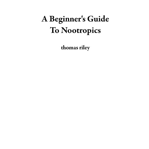 A Beginner's Guide To Nootropics, Thomas Riley