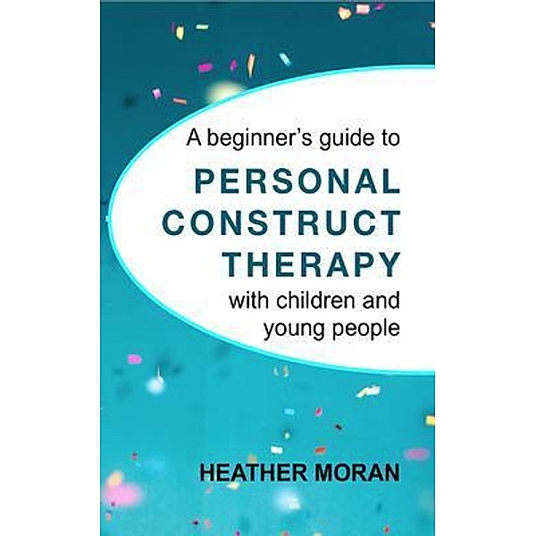 A beginner's guide to Personal Construct Therapy with children and young people, Heather Moran