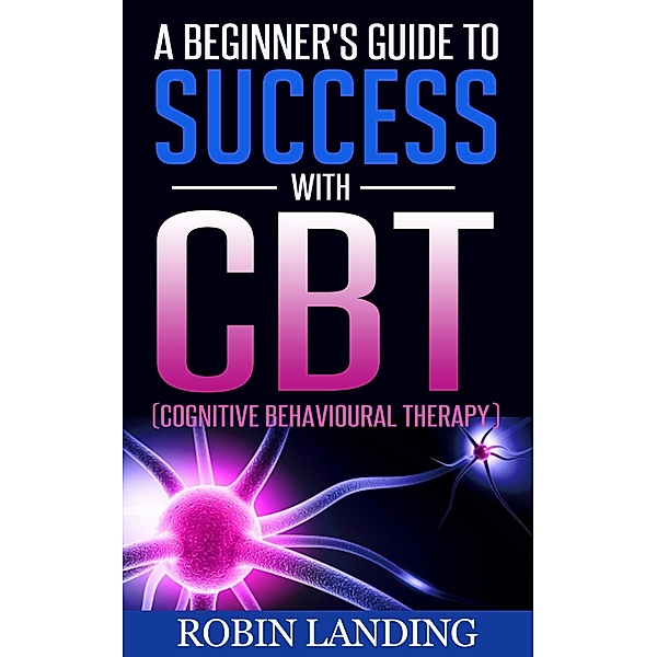 A Beginner's Guide To Success With CBT (Cognitive Behavioural Therapy) / Self Improvement Now, Robin Landing