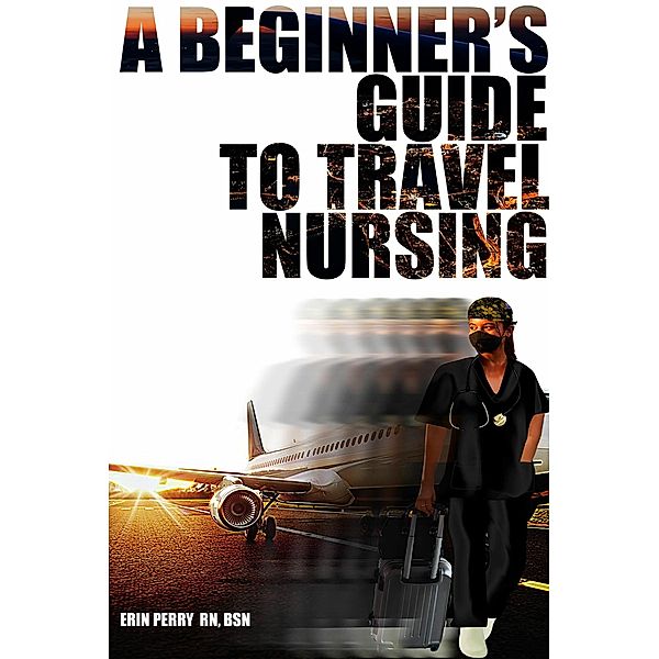 A Beginner's Guide to Travel Nursing, Erin Perry RN Bsn