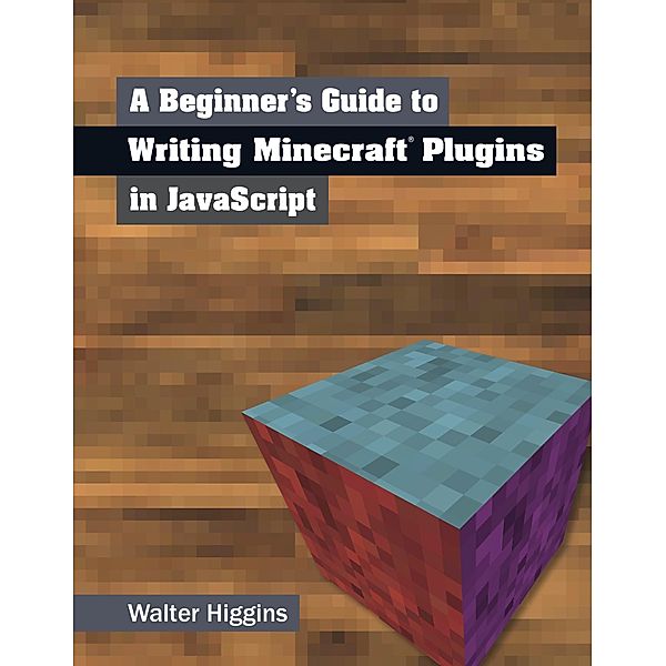 A Beginner's Guide to Writing Minecraft Plugins in JavaScript, Walter Higgins