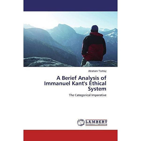 A Berief Analysis of Immanuel Kant's Ethical System, Abraham Tsehay