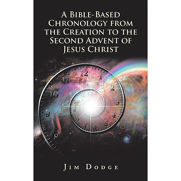 A Bible-Based Chronology from the Creation to the Second Advent of Jesus Christ, Jim Dodge