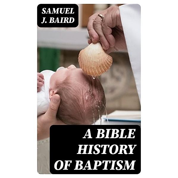 A Bible History of Baptism, Samuel J. Baird