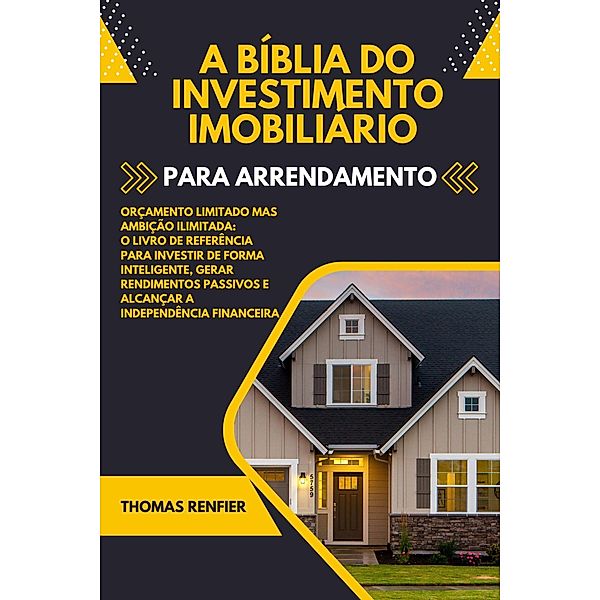 A Bíblia do Investimento Imobiliário Para Arrendamento: O Livro de Referência Para Investir de Forma Inteligente, Gerar Rendimentos Passivos e Alcançar a Independência Financeira, Thomas Renfier