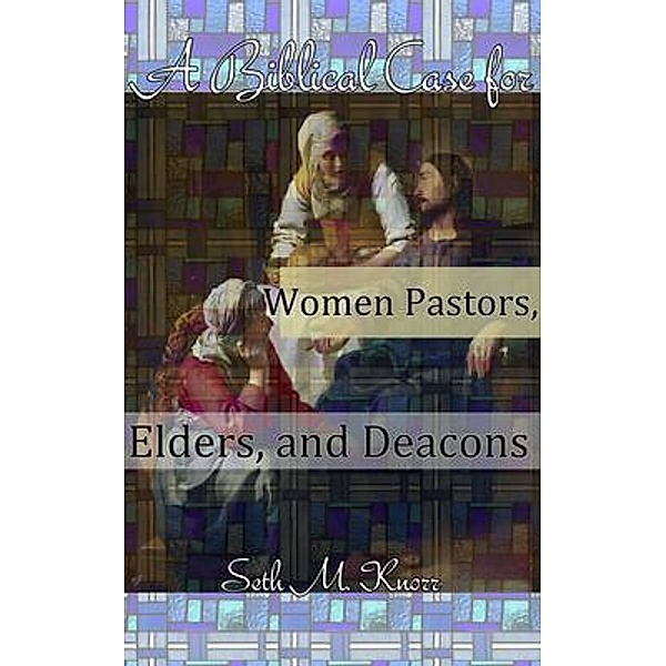 A Biblical Case for Women Pastors, Elders, and Deacons, Seth Knorr