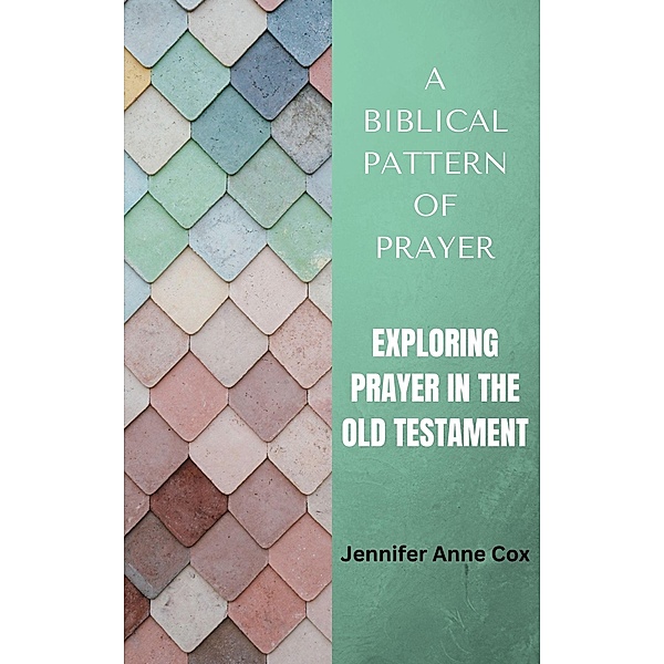 A Biblical Pattern of Prayer: Exploring Prayer in the Old Testament, Jennifer Anne Cox