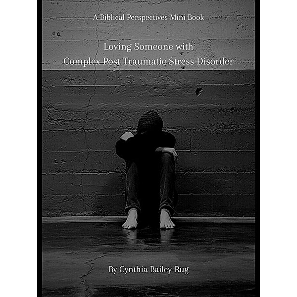 A Biblical Perspectives Mini Book: Loving Someone With Complex Post Traumatic Stress Disorder, Cynthia Bailey-Rug
