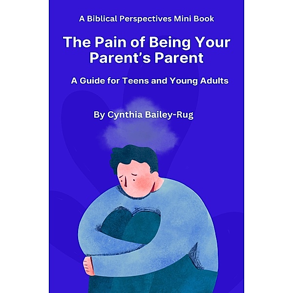 A Biblical Perspectives Mini Book  The Pain of Being Your Parent's Parent: A Guide for Teens and Young Adults, Cynthia Bailey-Rug
