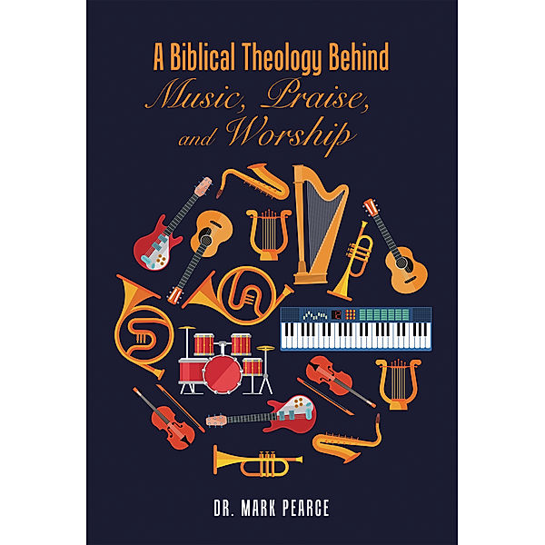 A Biblical Theology Behind Music, Praise, and Worship, Mark Pearce