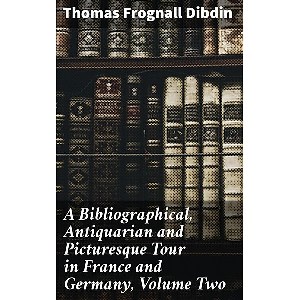 A Bibliographical, Antiquarian and Picturesque Tour in France and Germany, Volume Two, Thomas Frognall Dibdin